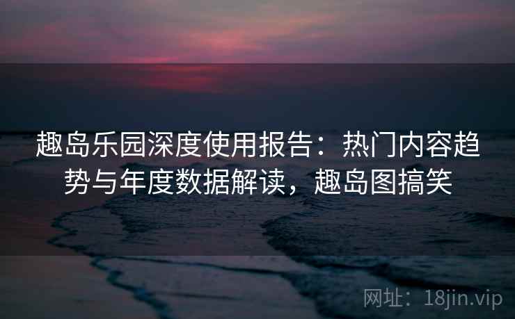 趣岛乐园深度使用报告:热门内容趋势与年度数据解读,趣岛图搞笑 趣岛乐园深度使用报告:热门内容趋势与年度数据解读,趣岛图搞笑