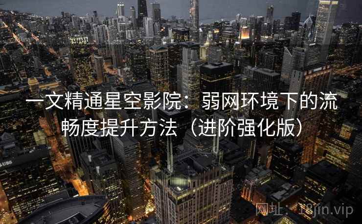 一文精通星空影院:弱网环境下的流畅度提升方法(进阶强化版) 一文精通星空影院:弱网环境下的流畅度提升方法(进阶强化版)