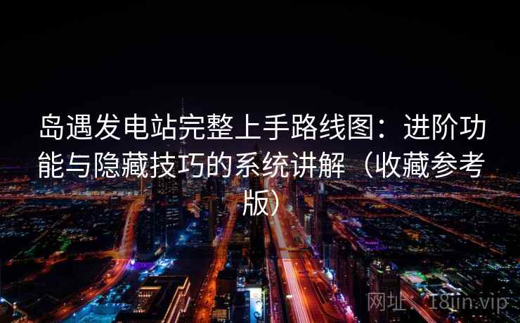 岛遇发电站完整上手路线图：进阶功能与隐藏技巧的系统讲解（收藏参考版）