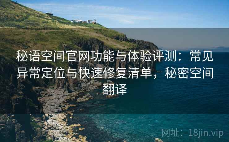 秘语空间官网功能与体验评测：常见异常定位与快速修复清单，秘密空间翻译