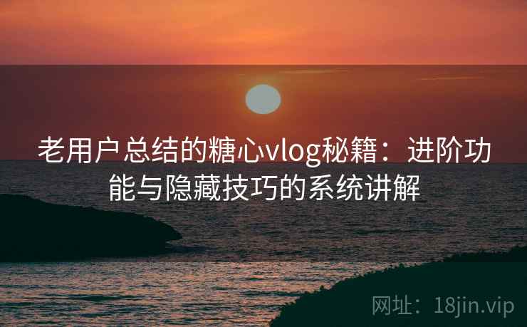 老用户总结的糖心vlog秘籍：进阶功能与隐藏技巧的系统讲解