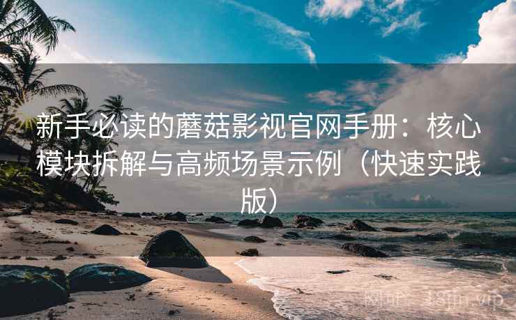 新手必读的蘑菇影视官网手册：核心模块拆解与高频场景示例（快速实践版）