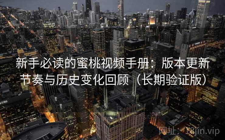 新手必读的蜜桃视频手册：版本更新节奏与历史变化回顾（长期验证版）