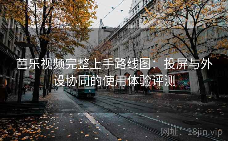 芭乐视频完整上手路线图：投屏与外设协同的使用体验评测