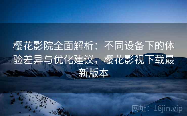 樱花影院全面解析：不同设备下的体验差异与优化建议，樱花影视下载最新版本