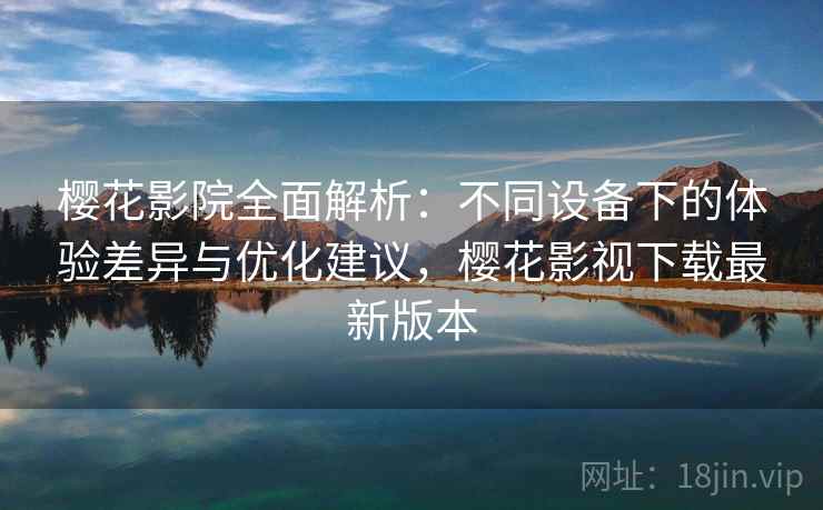 樱花影院全面解析：不同设备下的体验差异与优化建议，樱花影视下载最新版本