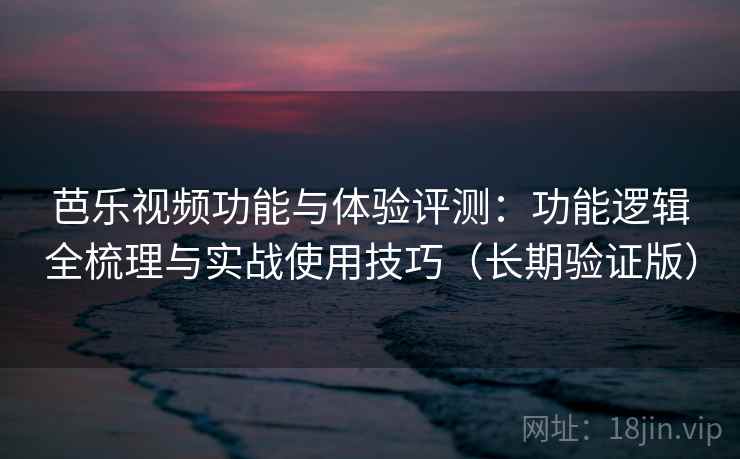 芭乐视频功能与体验评测：功能逻辑全梳理与实战使用技巧（长期验证版）