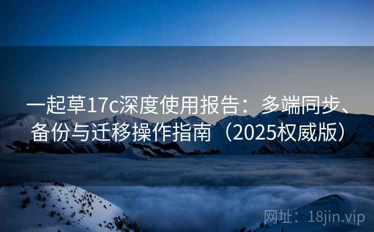 一起草17c深度使用报告：多端同步、备份与迁移操作指南（2025权威版）