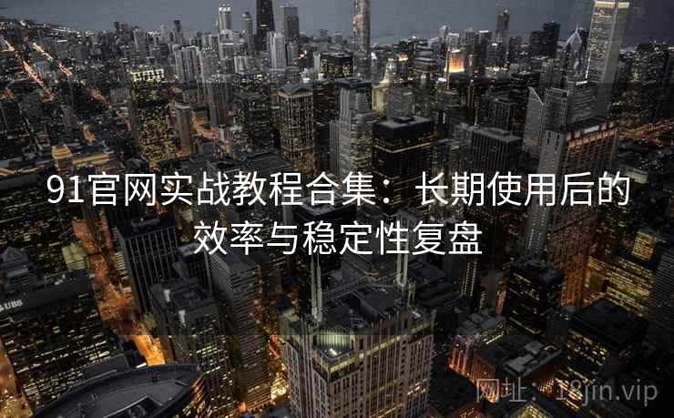 91官网实战教程合集：长期使用后的效率与稳定性复盘