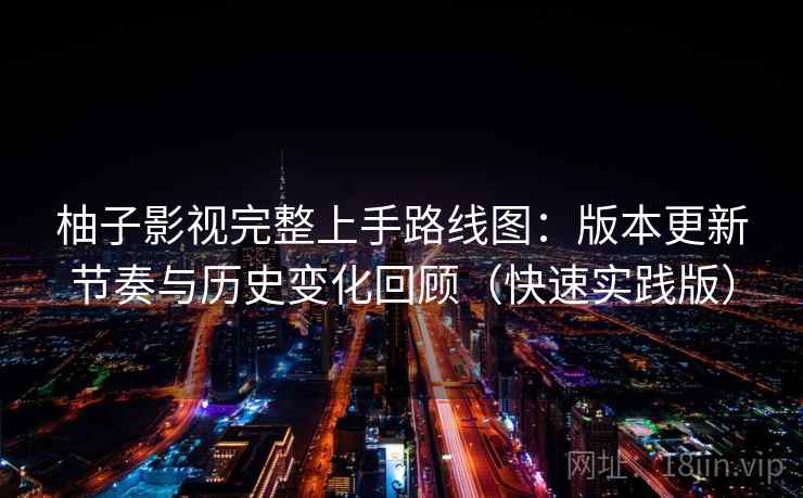 柚子影视完整上手路线图：版本更新节奏与历史变化回顾（快速实践版）