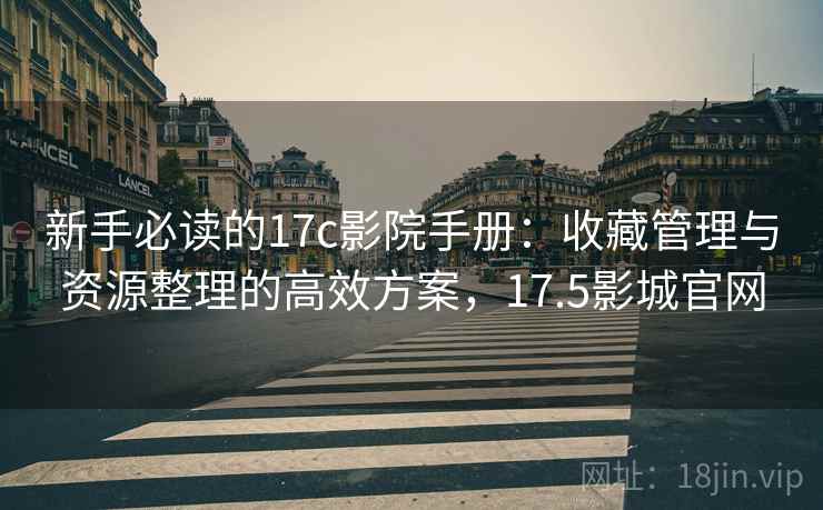 新手必读的17c影院手册：收藏管理与资源整理的高效方案，17.5影城官网