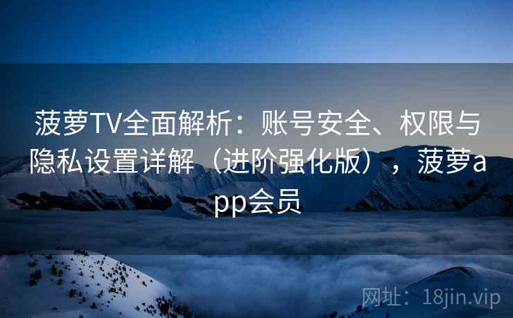 菠萝TV全面解析：账号安全、权限与隐私设置详解（进阶强化版），菠萝app会员