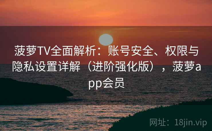 菠萝TV全面解析：账号安全、权限与隐私设置详解（进阶强化版），菠萝app会员