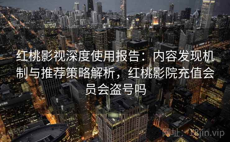 红桃影视深度使用报告：内容发现机制与推荐策略解析，红桃影院充值会员会盗号吗