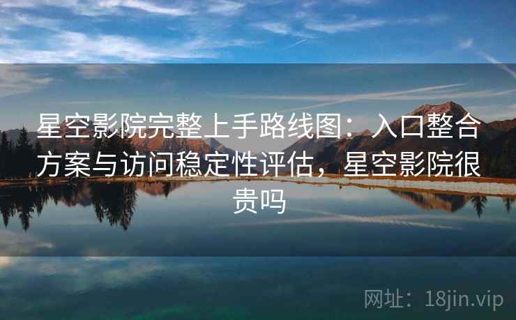 星空影院完整上手路线图:入口整合方案与访问稳定性评估,星空影院很贵吗 星空影院完整上手路线图:入口整合方案与访问稳定性评估,星空影院很贵吗