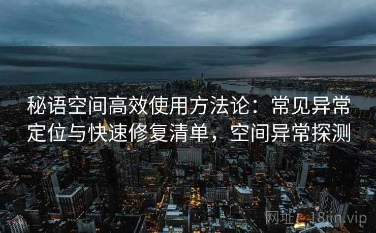 秘语空间高效使用方法论：常见异常定位与快速修复清单，空间异常探测