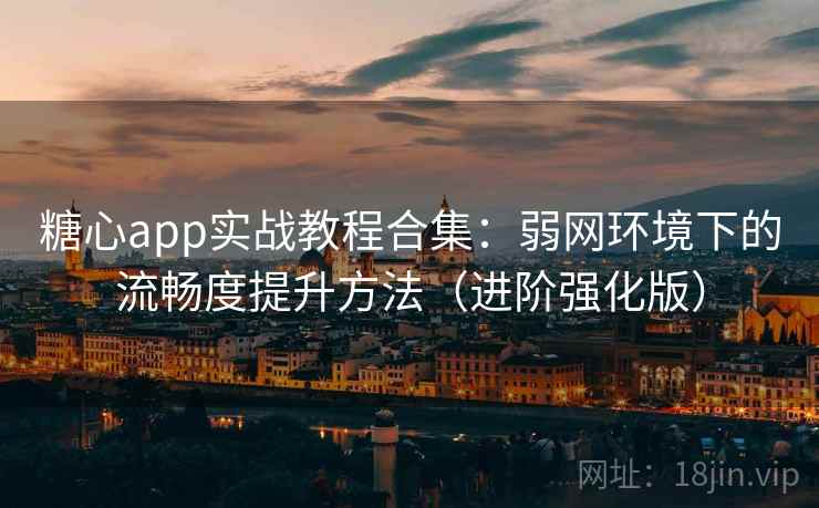 糖心app实战教程合集：弱网环境下的流畅度提升方法（进阶强化版）