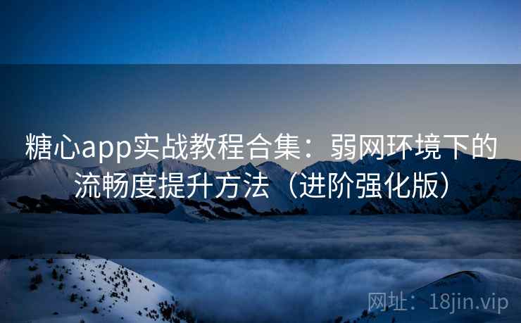糖心app实战教程合集：弱网环境下的流畅度提升方法（进阶强化版）
