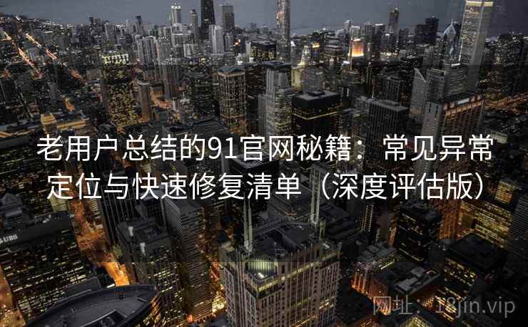 老用户总结的91官网秘籍：常见异常定位与快速修复清单（深度评估版）