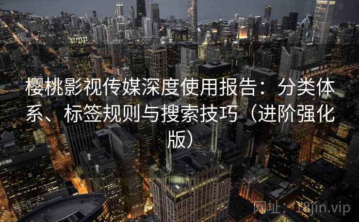 樱桃影视传媒深度使用报告：分类体系、标签规则与搜索技巧（进阶强化版）