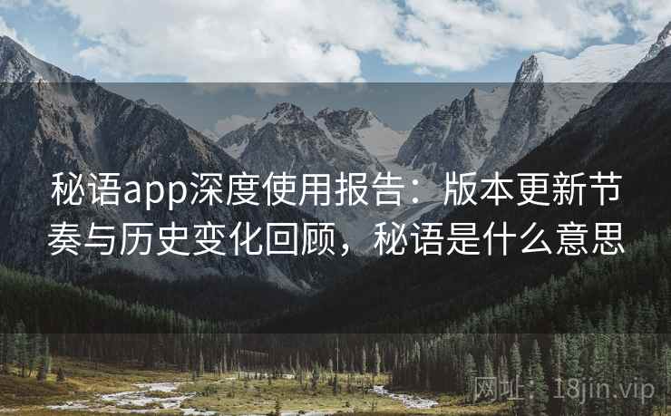 秘语app深度使用报告：版本更新节奏与历史变化回顾，秘语是什么意思
