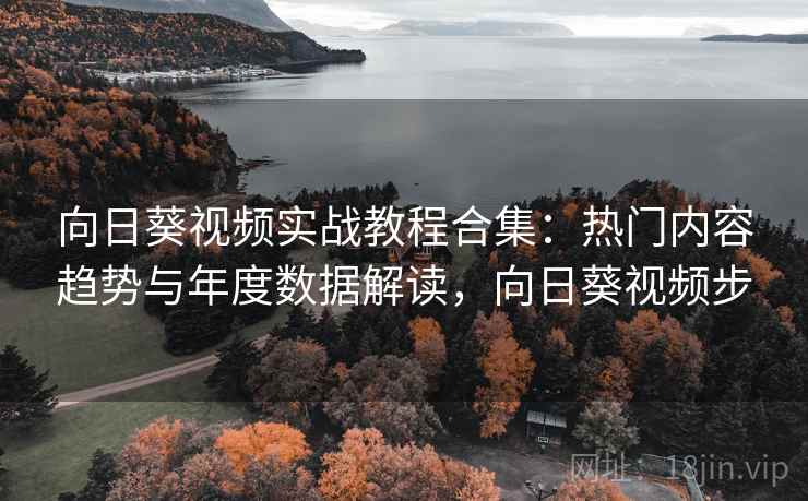 向日葵视频实战教程合集：热门内容趋势与年度数据解读，向日葵视频步