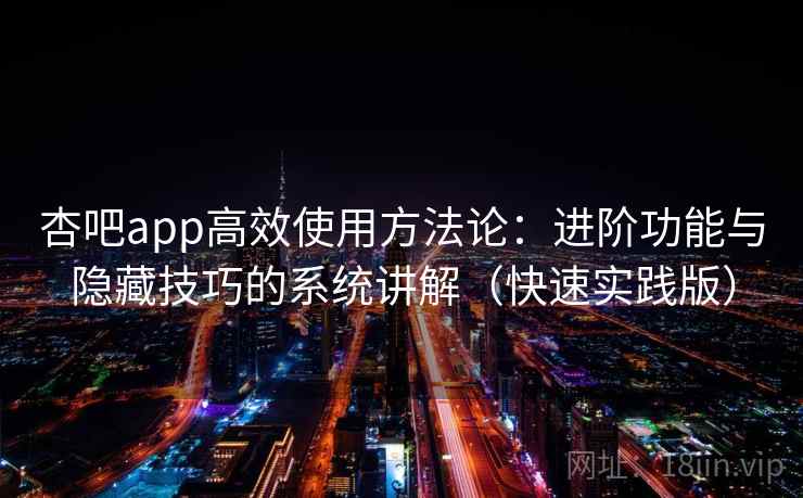 杏吧app高效使用方法论：进阶功能与隐藏技巧的系统讲解（快速实践版）