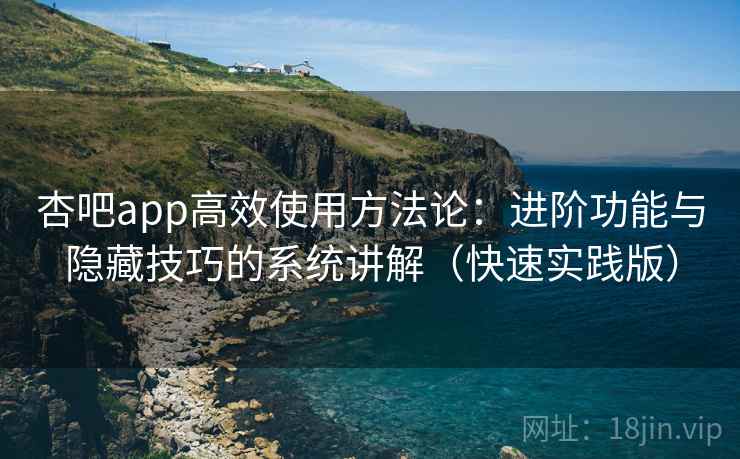 杏吧app高效使用方法论：进阶功能与隐藏技巧的系统讲解（快速实践版）