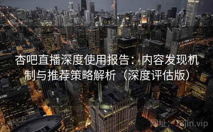 杏吧直播深度使用报告：内容发现机制与推荐策略解析（深度评估版）