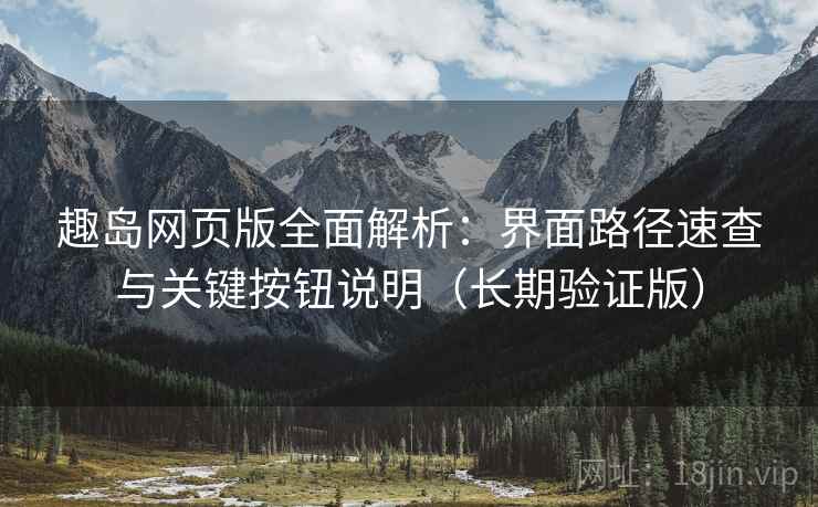 趣岛网页版全面解析：界面路径速查与关键按钮说明（长期验证版）