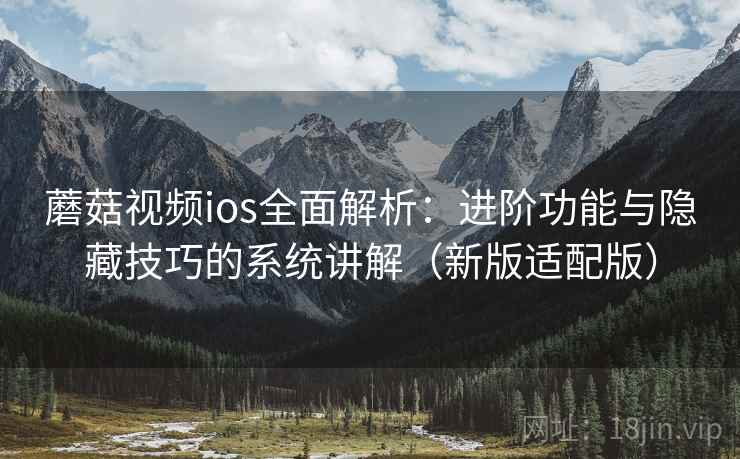 蘑菇视频ios全面解析：进阶功能与隐藏技巧的系统讲解（新版适配版）