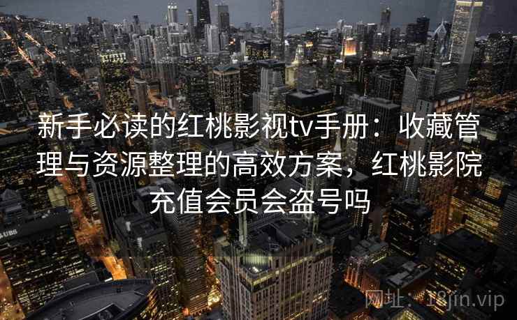 新手必读的红桃影视tv手册：收藏管理与资源整理的高效方案，红桃影院充值会员会盗号吗