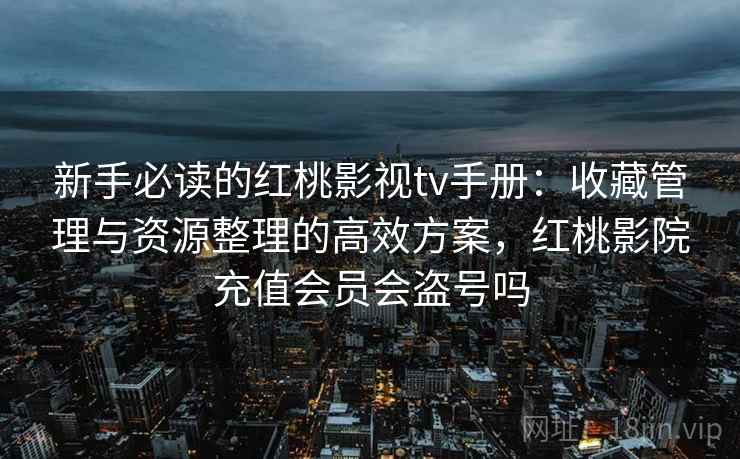 新手必读的红桃影视tv手册：收藏管理与资源整理的高效方案，红桃影院充值会员会盗号吗