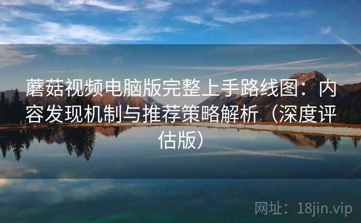 蘑菇视频电脑版完整上手路线图:内容发现机制与推荐策略解析(深度评估版) 蘑菇视频电脑版完整上手路线图:内容发现机制与推荐策略解析(深度评估版)