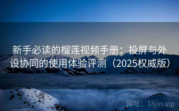 新手必读的榴莲视频手册:投屏与外设协同的使用体验评测(2025权威版) 新手必读的榴莲视频手册:投屏与外设协同的使用体验评测(2025权威版)