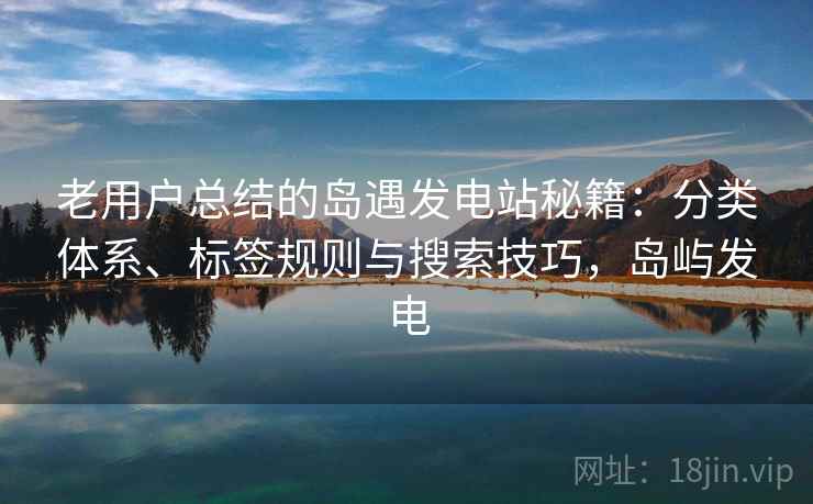 老用户总结的岛遇发电站秘籍:分类体系、标签规则与搜索技巧,岛屿发电 老用户总结的岛遇发电站秘籍:分类体系、标签规则与搜索技巧,岛屿发电