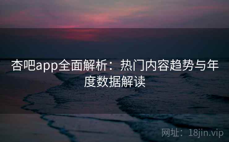 杏吧app全面解析：热门内容趋势与年度数据解读