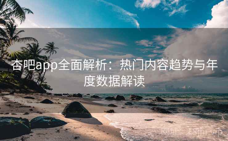 杏吧app全面解析：热门内容趋势与年度数据解读