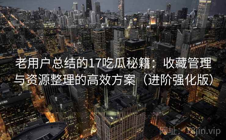 老用户总结的17吃瓜秘籍:收藏管理与资源整理的高效方案(进阶强化版) 老用户总结的17吃瓜秘籍:收藏管理与资源整理的高效方案(进阶强化版)