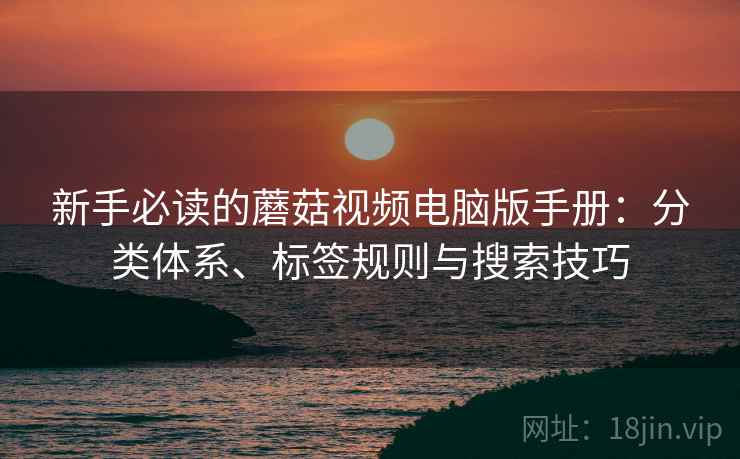 新手必读的蘑菇视频电脑版手册:分类体系、标签规则与搜索技巧 新手必读的蘑菇视频电脑版手册:分类体系、标签规则与搜索技巧