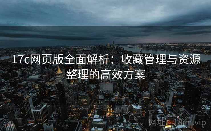 17c网页版全面解析：收藏管理与资源整理的高效方案