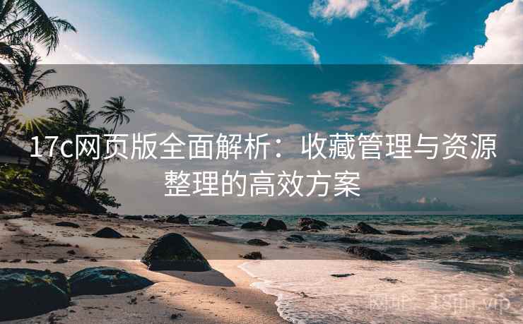 17c网页版全面解析：收藏管理与资源整理的高效方案