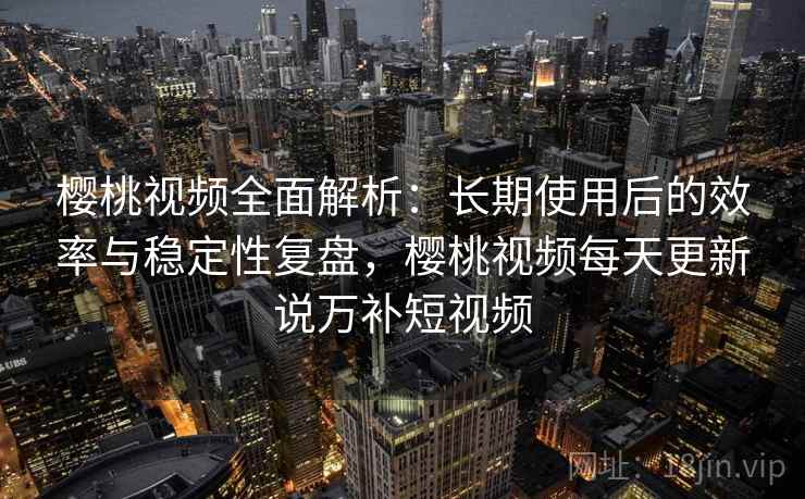 樱桃视频全面解析:长期使用后的效率与稳定性复盘,樱桃视频每天更新说万补短视频 樱桃视频全面解析:长期使用后的效率与稳定性复盘,樱桃视频每天更新说万补短视频