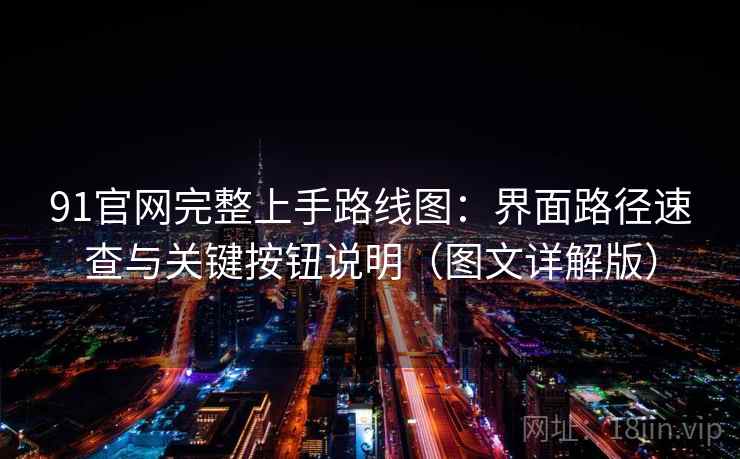 91官网完整上手路线图：界面路径速查与关键按钮说明（图文详解版）