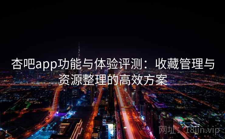 杏吧app功能与体验评测:收藏管理与资源整理的高效方案 杏吧app功能与体验评测:收藏管理与资源整理的高效方案