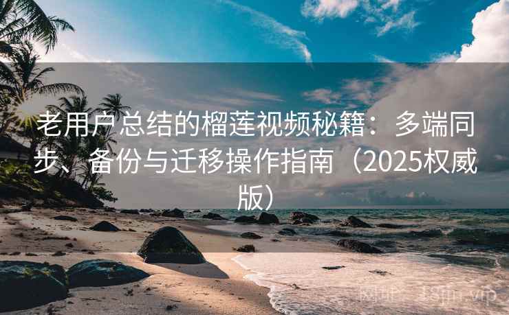 老用户总结的榴莲视频秘籍:多端同步、备份与迁移操作指南(2025权威版) 老用户总结的榴莲视频秘籍:多端同步、备份与迁移操作指南(2025权威版)