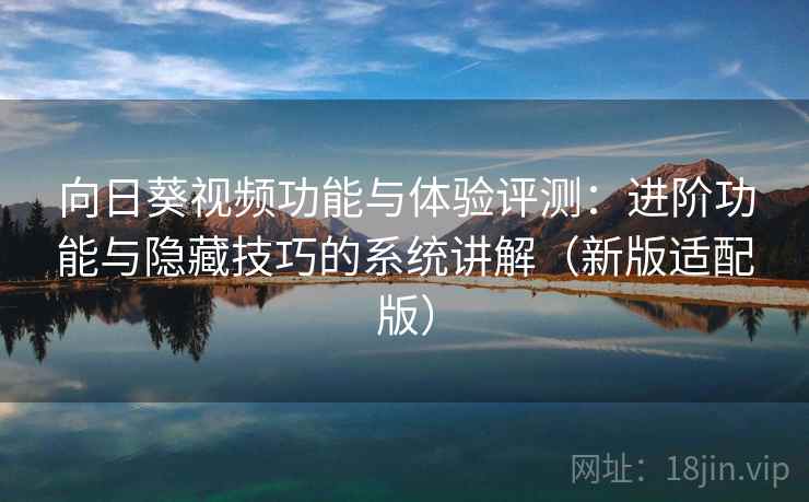 向日葵视频功能与体验评测：进阶功能与隐藏技巧的系统讲解（新版适配版）