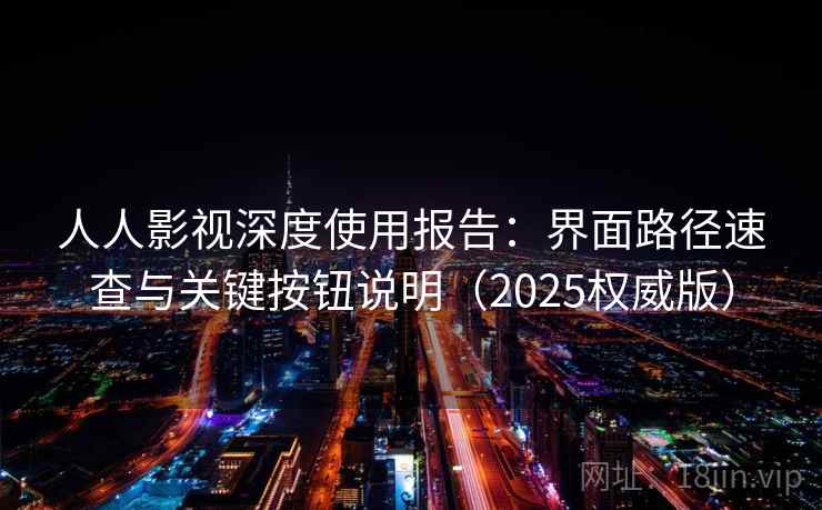 人人影视深度使用报告:界面路径速查与关键按钮说明(2025权威版) 人人影视深度使用报告:界面路径速查与关键按钮说明(2025权威版)