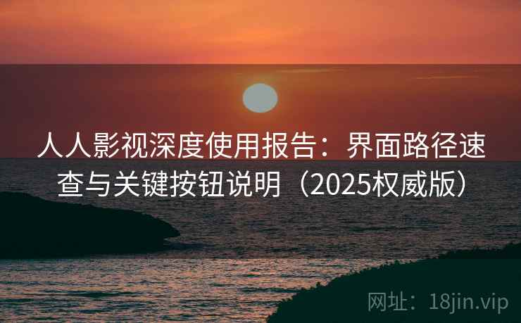 人人影视深度使用报告：界面路径速查与关键按钮说明（2025权威版）