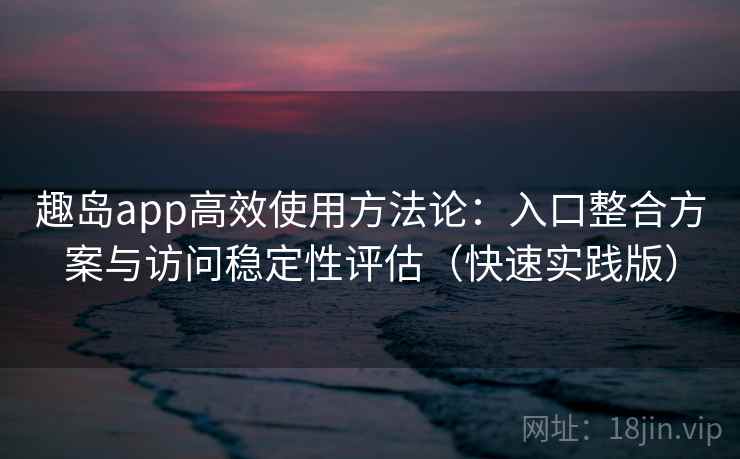 趣岛app高效使用方法论：入口整合方案与访问稳定性评估（快速实践版）